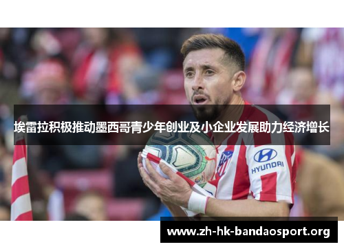 埃雷拉积极推动墨西哥青少年创业及小企业发展助力经济增长