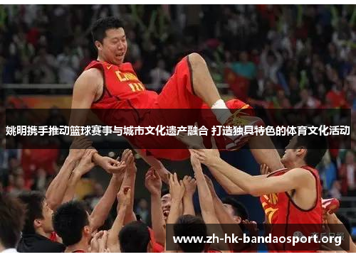 姚明携手推动篮球赛事与城市文化遗产融合 打造独具特色的体育文化活动 姚明携手推动篮球赛事与城市文化遗产融合 打造独具特色的体育文化活动