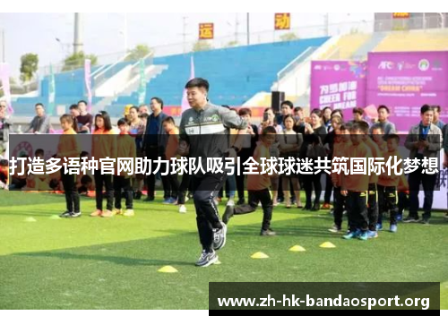 打造多语种官网助力球队吸引全球球迷共筑国际化梦想