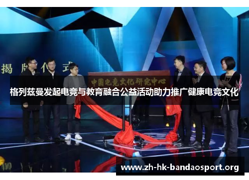 格列兹曼发起电竞与教育融合公益活动助力推广健康电竞文化