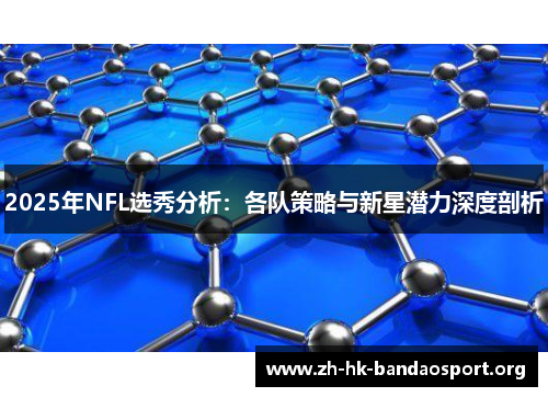 2025年NFL选秀分析：各队策略与新星潜力深度剖析