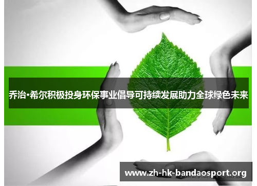 乔治·希尔积极投身环保事业倡导可持续发展助力全球绿色未来