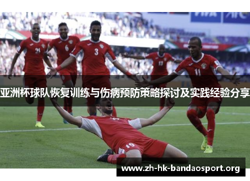 亚洲杯球队恢复训练与伤病预防策略探讨及实践经验分享
