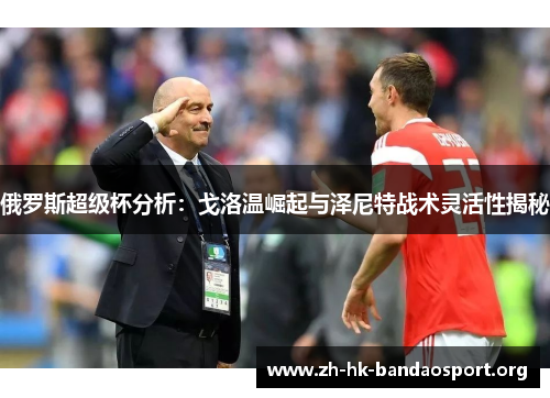 俄罗斯超级杯分析：戈洛温崛起与泽尼特战术灵活性揭秘