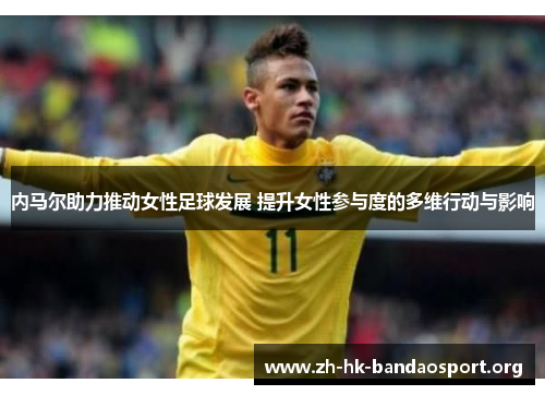 内马尔助力推动女性足球发展 提升女性参与度的多维行动与影响