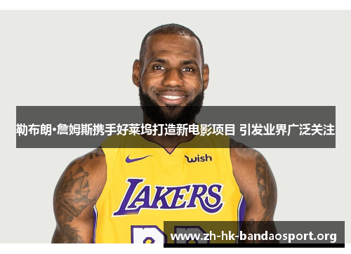勒布朗·詹姆斯携手好莱坞打造新电影项目 引发业界广泛关注 勒布朗·詹姆斯携手好莱坞打造新电影项目 引发业界广泛关注