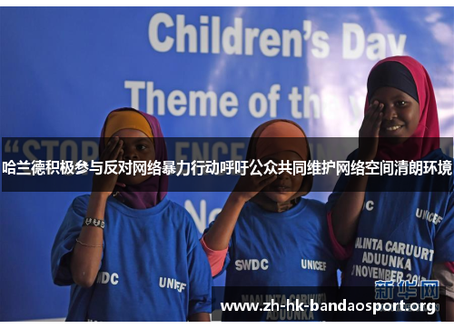 哈兰德积极参与反对网络暴力行动呼吁公众共同维护网络空间清朗环境