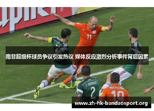 南非超级杯球员争议引发热议 媒体反应激烈分析事件背后因素