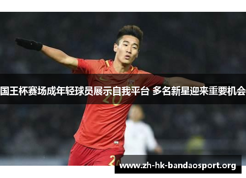 国王杯赛场成年轻球员展示自我平台 多名新星迎来重要机会