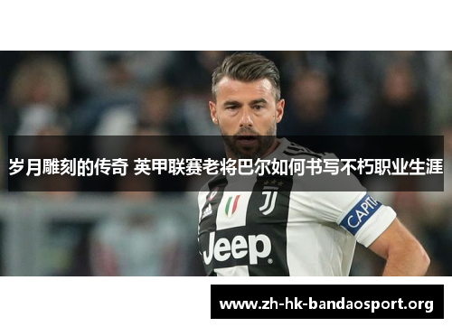 岁月雕刻的传奇 英甲联赛老将巴尔如何书写不朽职业生涯