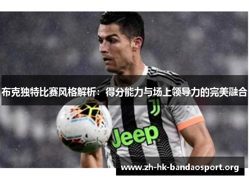 布克独特比赛风格解析：得分能力与场上领导力的完美融合