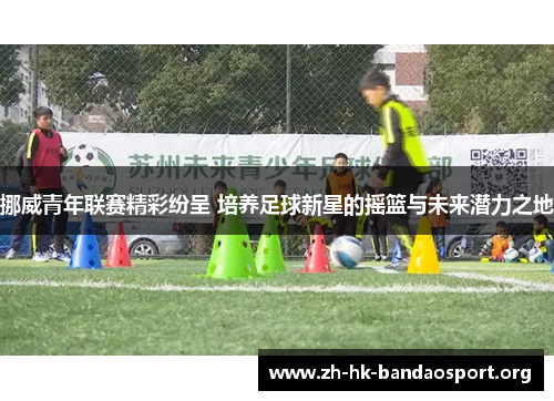 挪威青年联赛精彩纷呈 培养足球新星的摇篮与未来潜力之地