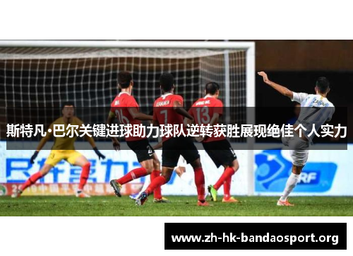 斯特凡·巴尔关键进球助力球队逆转获胜展现绝佳个人实力