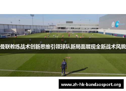 曼联教练战术创新思维引领球队新局面展现全新战术风貌