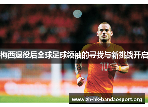 梅西退役后全球足球领袖的寻找与新挑战开启