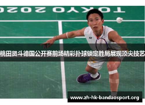 桃田贤斗德国公开赛前场精彩扑球锁定胜局展现顶尖技艺