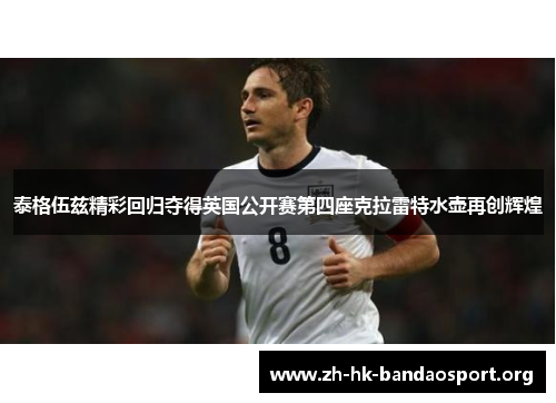 泰格伍兹精彩回归夺得英国公开赛第四座克拉雷特水壶再创辉煌