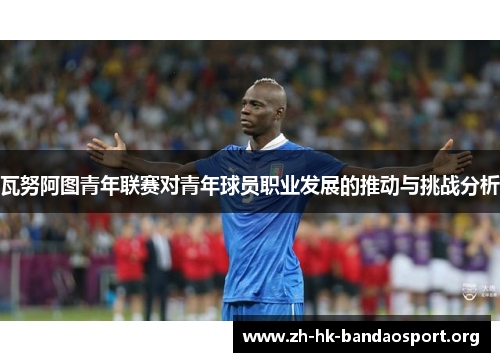 瓦努阿图青年联赛对青年球员职业发展的推动与挑战分析