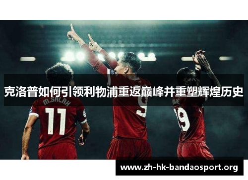 克洛普如何引领利物浦重返巅峰并重塑辉煌历史