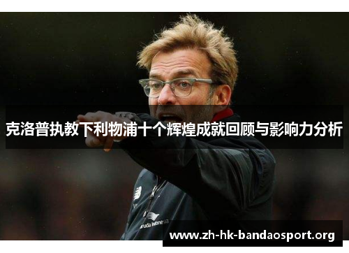 克洛普执教下利物浦十个辉煌成就回顾与影响力分析