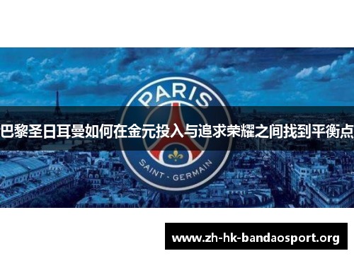 巴黎圣日耳曼如何在金元投入与追求荣耀之间找到平衡点