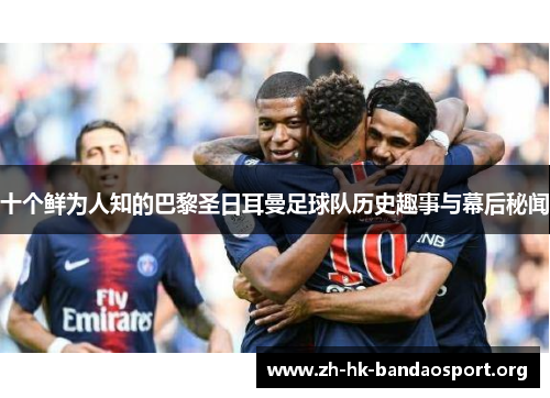 十个鲜为人知的巴黎圣日耳曼足球队历史趣事与幕后秘闻