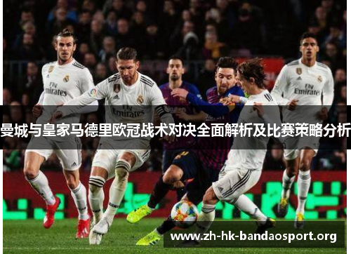 曼城与皇家马德里欧冠战术对决全面解析及比赛策略分析