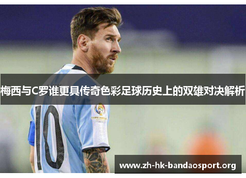 梅西与C罗谁更具传奇色彩足球历史上的双雄对决解析