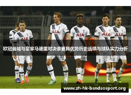 欧冠曼城与皇家马德里对决谁更具优势历史战绩与球队实力分析