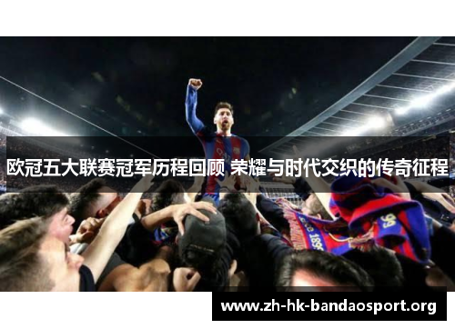 欧冠五大联赛冠军历程回顾 荣耀与时代交织的传奇征程