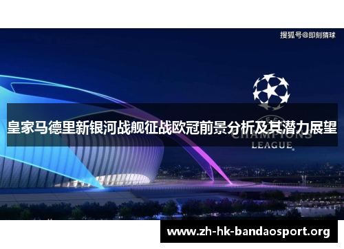皇家马德里新银河战舰征战欧冠前景分析及其潜力展望 皇家马德里新银河战舰征战欧冠前景分析及其潜力展望