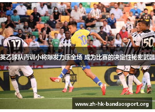 英乙球队青训小将爆发力压全场 成为比赛的决定性秘密武器