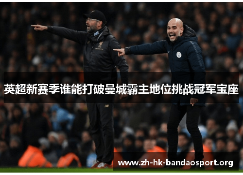 英超新赛季谁能打破曼城霸主地位挑战冠军宝座