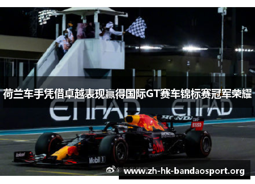 荷兰车手凭借卓越表现赢得国际GT赛车锦标赛冠军荣耀 荷兰车手凭借卓越表现赢得国际GT赛车锦标赛冠军荣耀