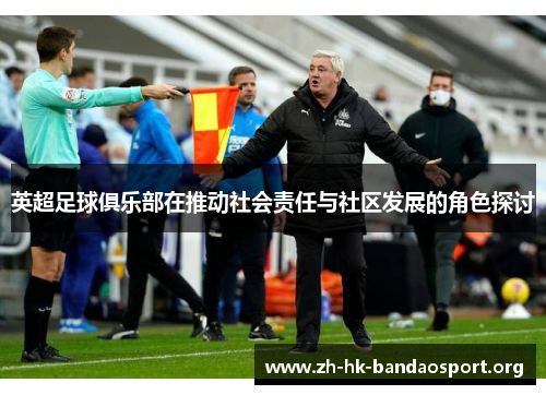 英超足球俱乐部在推动社会责任与社区发展的角色探讨