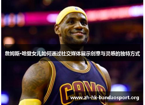 詹姆斯·哈登女儿如何通过社交媒体展示创意与灵感的独特方式