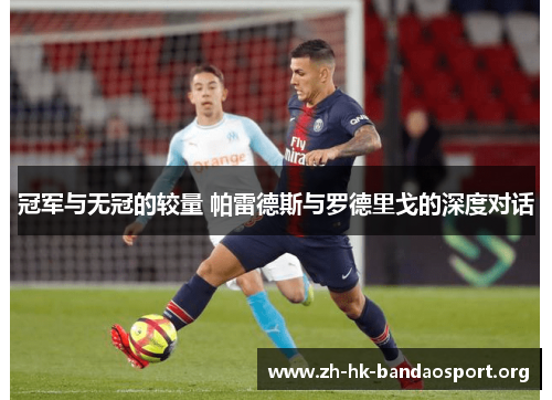 冠军与无冠的较量 帕雷德斯与罗德里戈的深度对话