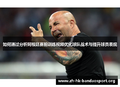 如何通过分析阿根廷赛前训练视频优化球队战术与提升球员表现