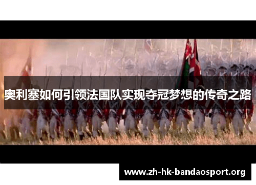 奥利塞如何引领法国队实现夺冠梦想的传奇之路