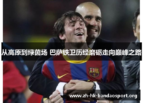 从高原到绿茵场 巴萨铁卫历经磨砺走向巅峰之路