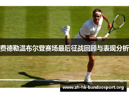费德勒温布尔登赛场最后征战回顾与表现分析