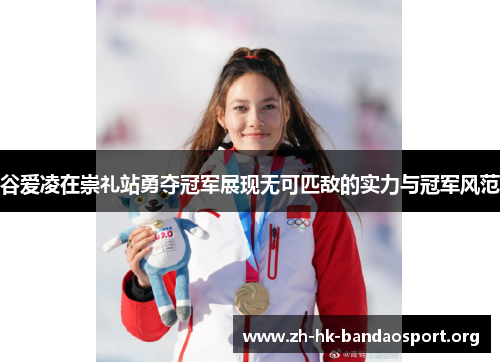 谷爱凌在崇礼站勇夺冠军展现无可匹敌的实力与冠军风范
