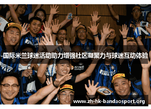 国际米兰球迷活动助力增强社区凝聚力与球迷互动体验