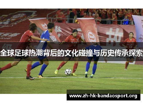 全球足球热潮背后的文化碰撞与历史传承探索