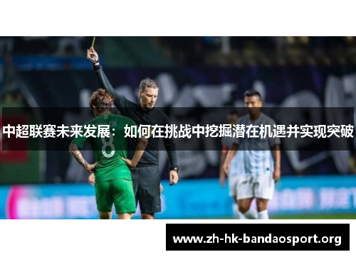 中超联赛未来发展：如何在挑战中挖掘潜在机遇并实现突破