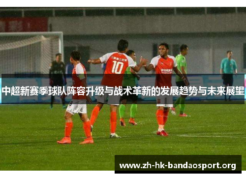 中超新赛季球队阵容升级与战术革新的发展趋势与未来展望