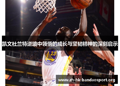 凯文杜兰特逆境中领悟的成长与坚韧精神的深刻启示