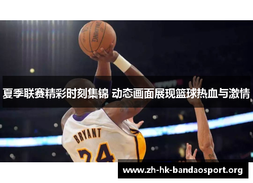 夏季联赛精彩时刻集锦 动态画面展现篮球热血与激情