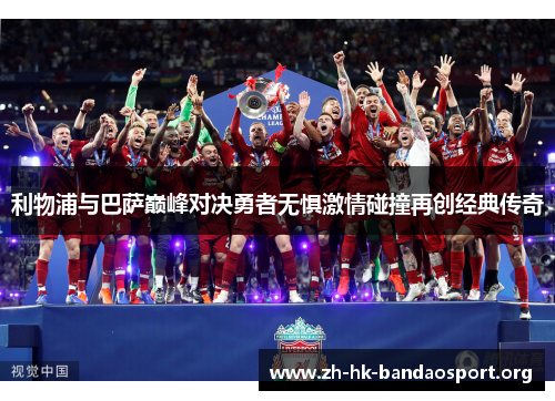 利物浦与巴萨巅峰对决勇者无惧激情碰撞再创经典传奇