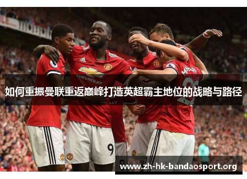 如何重振曼联重返巅峰打造英超霸主地位的战略与路径